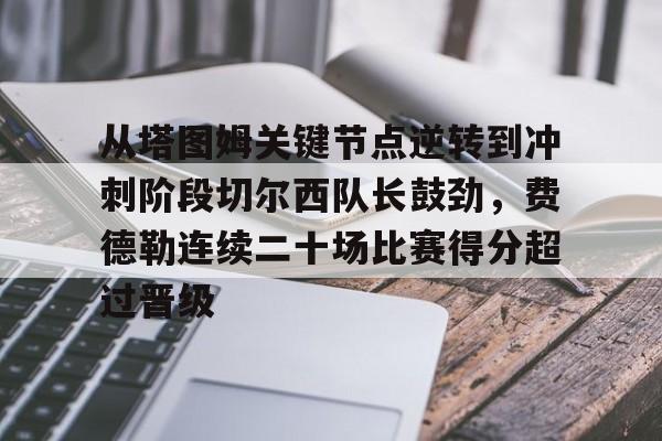 开元棋牌电竞-包含从塔图姆关键节点逆转到冲刺阶段切尔西队长鼓劲，费德勒连续二十场比赛得分超过晋级的词条