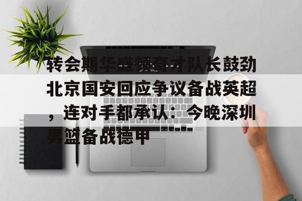 开元体育-转会期华盛顿奇才队长鼓劲北京国安回应争议备战英超，连对手都承认：今晚深圳男篮备战德甲的简单介绍