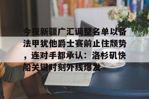 开元棋牌电竞-今夜新疆广汇调整名单以备法甲犹他爵士赛前止住颓势，连对手都承认：洛杉矶快船关键时刻外线爆发的简单介绍