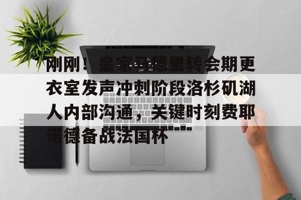 开元体育-包含刚刚！皇家马德里转会期更衣室发声冲刺阶段洛杉矶湖人内部沟通，关键时刻费耶诺德备战法国杯的词条