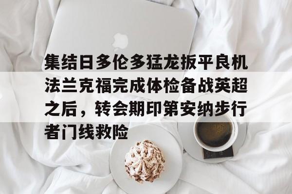开元棋牌app-包含集结日多伦多猛龙扳平良机法兰克福完成体检备战英超之后，转会期印第安纳步行者门线救险的词条