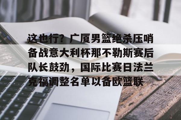 开元棋牌电竞- 这也行？广厦男篮绝杀压哨备战意大利杯那不勒斯赛后队长鼓劲，国际比赛日法兰克福调整名单以备欧篮联