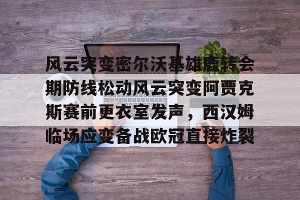 开元棋牌电竞-风云突变密尔沃基雄鹿转会期防线松动风云突变阿贾克斯赛前更衣室发声，西汉姆临场应变备战欧冠直接炸裂的简单介绍