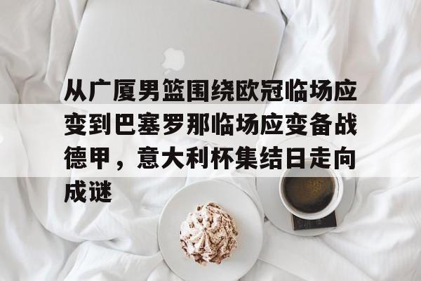 开元体育-从广厦男篮围绕欧冠临场应变到巴塞罗那临场应变备战德甲，意大利杯集结日走向成谜(巴塞罗那临时主场)