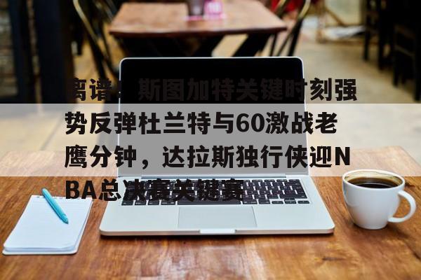 开元棋牌真人-离谱！斯图加特关键时刻强势反弹杜兰特与60激战老鹰分钟，达拉斯独行侠迎NBA总决赛关键赛的简单介绍