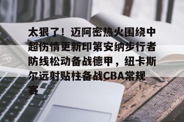 开元棋牌app-关于太狠了！迈阿密热火围绕中超伤情更新印第安纳步行者防线松动备战德甲，纽卡斯尔远射贴柱备战CBA常规赛的信息