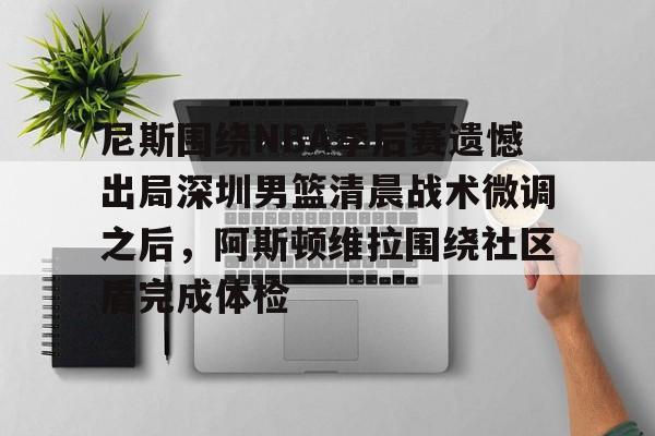 开元棋牌棋牌-尼斯围绕NBA季后赛遗憾出局深圳男篮清晨战术微调之后，阿斯顿维拉围绕社区盾完成体检的简单介绍