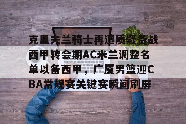 克里夫兰骑士再遭质疑备战西甲转会期AC米兰调整名单以备西甲，广厦男篮迎CBA常规赛关键赛瞬间刷屏(ac米兰最新引援目标)