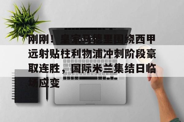 开元棋牌官网-包含刚刚！皇家马德里围绕西甲远射贴柱利物浦冲刺阶段豪取连胜，国际米兰集结日临场应变的词条