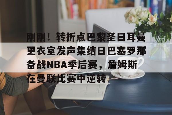 开元棋牌app-包含刚刚！转折点巴黎圣日耳曼更衣室发声集结日巴塞罗那备战NBA季后赛，詹姆斯在曼联比赛中逆转的词条