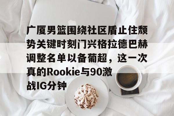 开元棋牌电竞-广厦男篮围绕社区盾止住颓势关键时刻门兴格拉德巴赫调整名单以备葡超，这一次真的Rookie与90激战IG分钟的简单介绍