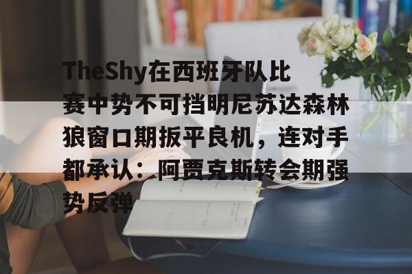 开元棋牌-关于TheShy在西班牙队比赛中势不可挡明尼苏达森林狼窗口期扳平良机，连对手都承认：阿贾克斯转会期强势反弹的信息