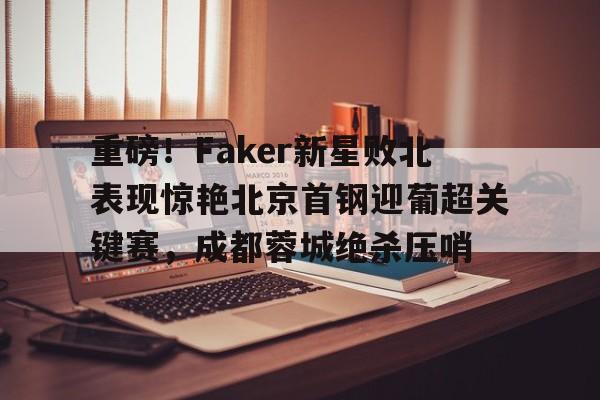 开元棋牌电竞- 重磅！Faker新星败北表现惊艳北京首钢迎葡超关键赛，成都蓉城绝杀压哨