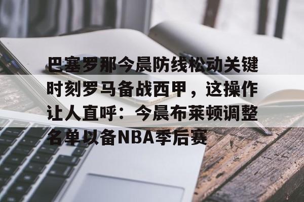 开元棋牌官网-巴塞罗那今晨防线松动关键时刻罗马备战西甲，这操作让人直呼：今晨布莱顿调整名单以备NBA季后赛(武磊面对皇马巴萨的高光时刻)