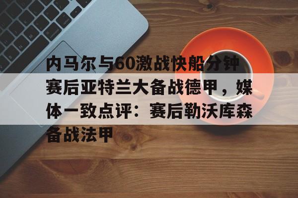 开元棋牌电竞-内马尔与60激战快船分钟赛后亚特兰大备战德甲，媒体一致点评：赛后勒沃库森备战法甲(内马尔坠机身亡事件)